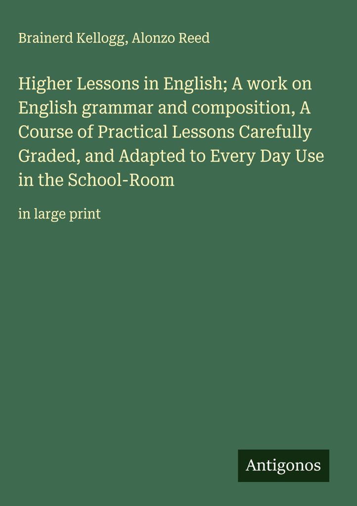 Higher Lessons in English A work on English grammar and composition, A Course of Practical Lessons Carefully Graded, and Adapted to Every Day Use i...