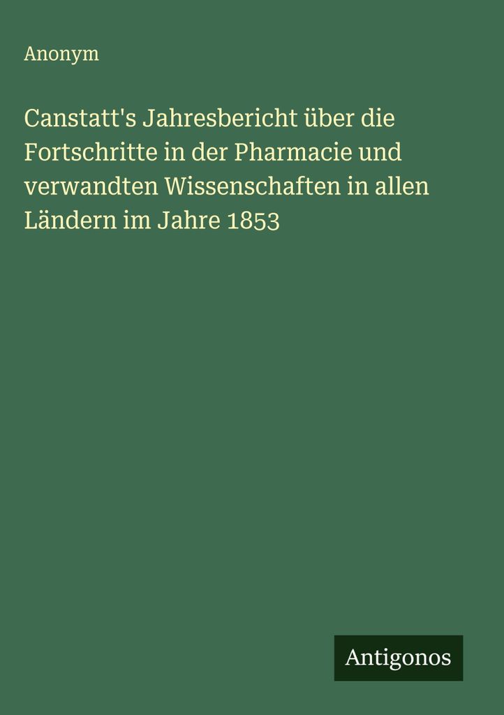 Canstatt's Jahresbericht über die Fortschritte in der Pharmacie und verwandten Wissenschaften in allen Ländern im Jahre 1853