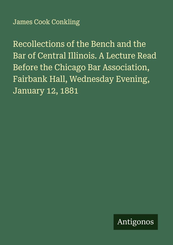 Recollections of the Bench and the Bar of Central Illinois. A Lecture Read Before the Chicago Bar Association, Fairbank Hall, Wednesday Evening, Ja...
