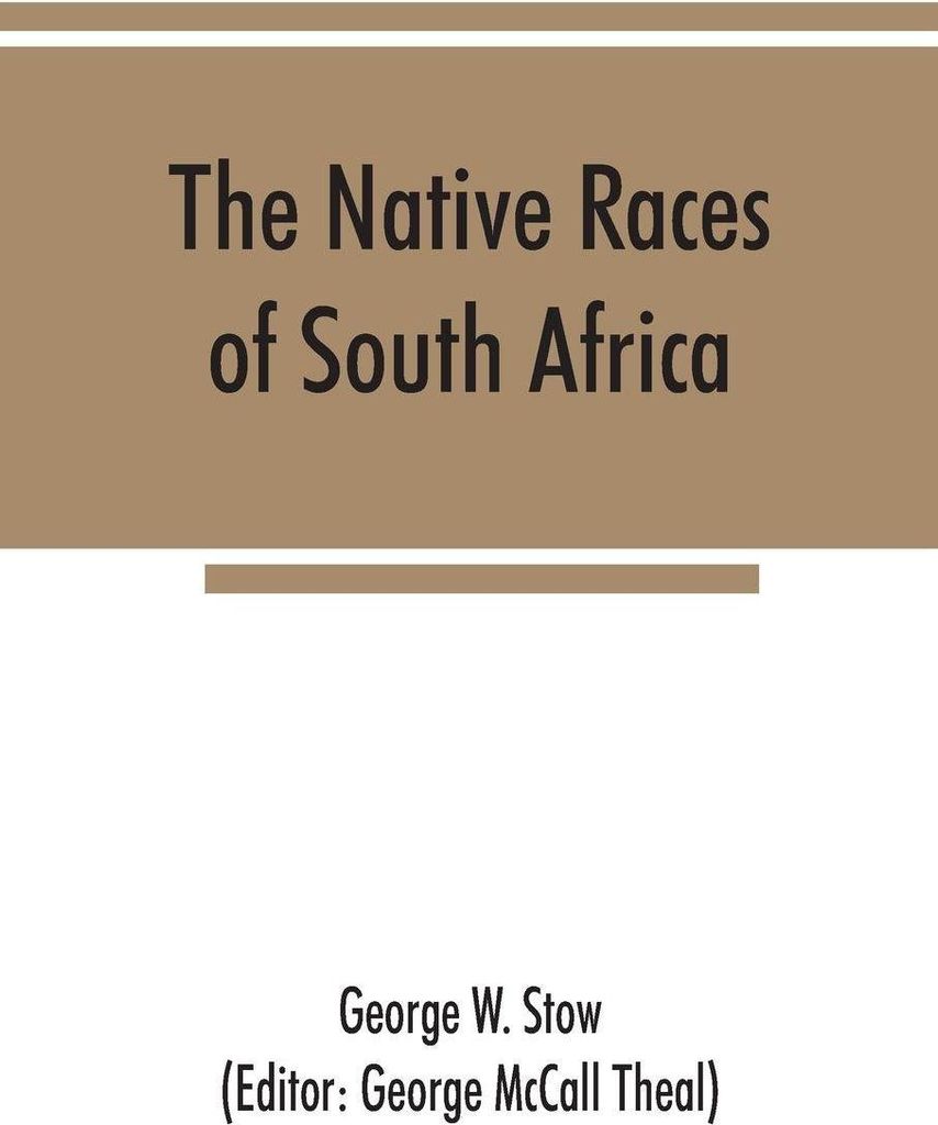 The native races of South Africa; a history of the intrusion of the Hottentots and Bantu into the hunting grounds of the Bushmen, the aborigines of...