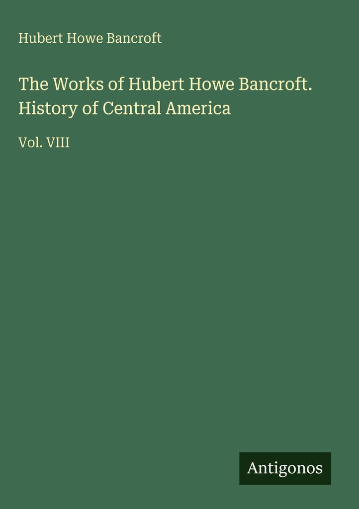 The Works of Hubert Howe Bancroft. History of Central America