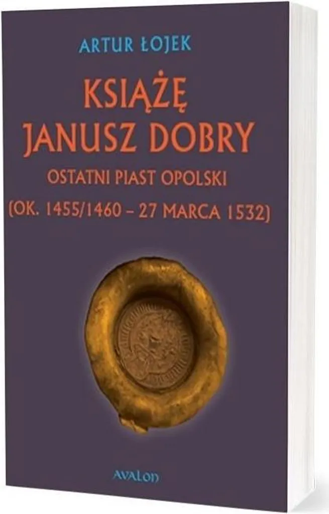 Janusz Dobry Prince d'Opole : Chronique du dernier Piast (1455-1532)