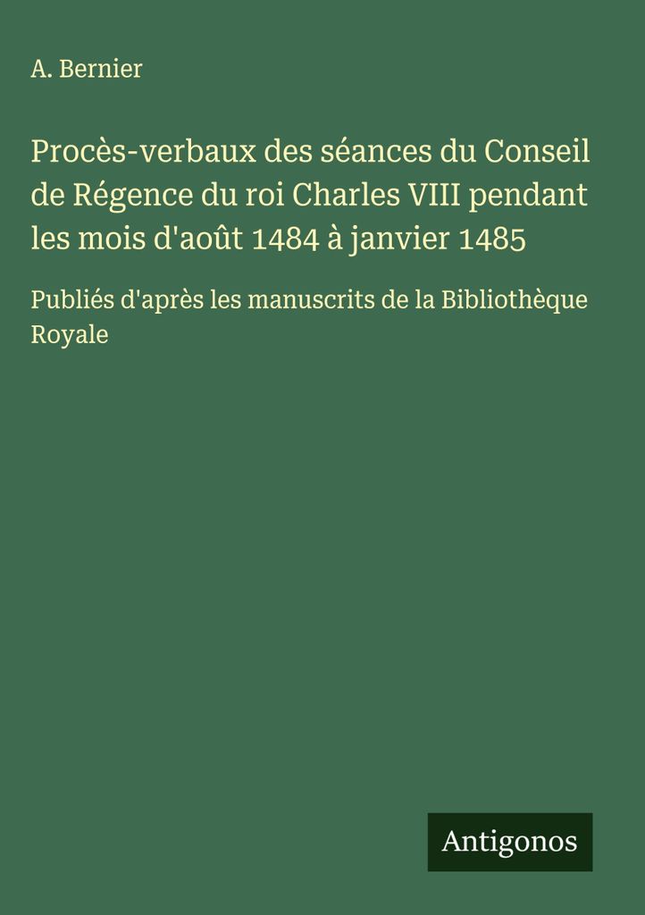 Procès-verbaux des séances du Conseil de Régence du roi Charles VIII pendant les mois d'août 1484 à janvier 1485