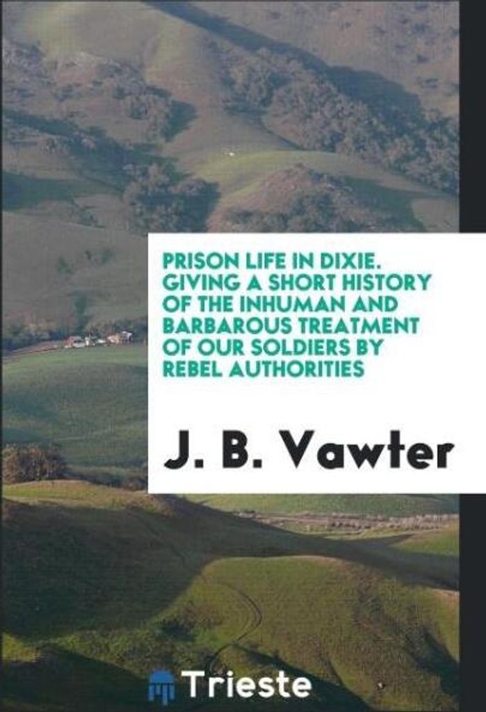 Prison life in Dixie. Giving a short history of the inhuman and barbarous treatment of our soldiers by Rebel authorities