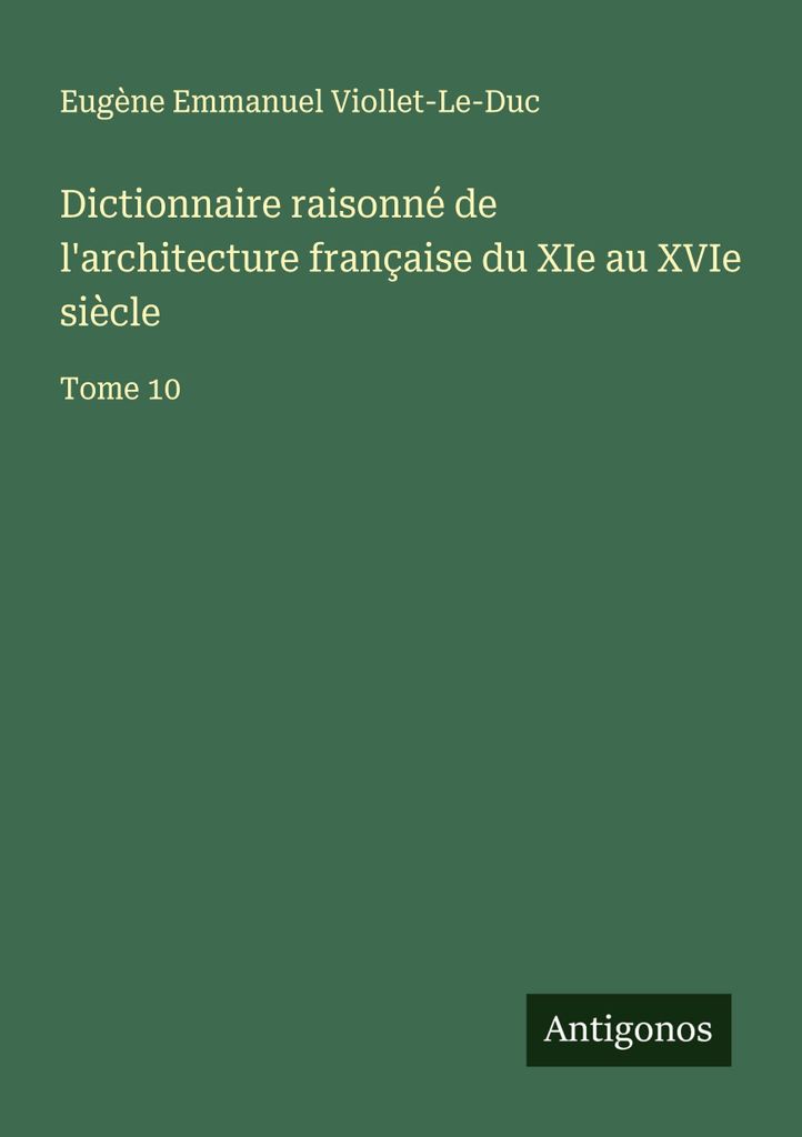 Dictionnaire raisonné de l'architecture française du XIe au XVIe siècle (Vernünftiges Wörterbuch der französischen Architektur vom 11. bis zu...