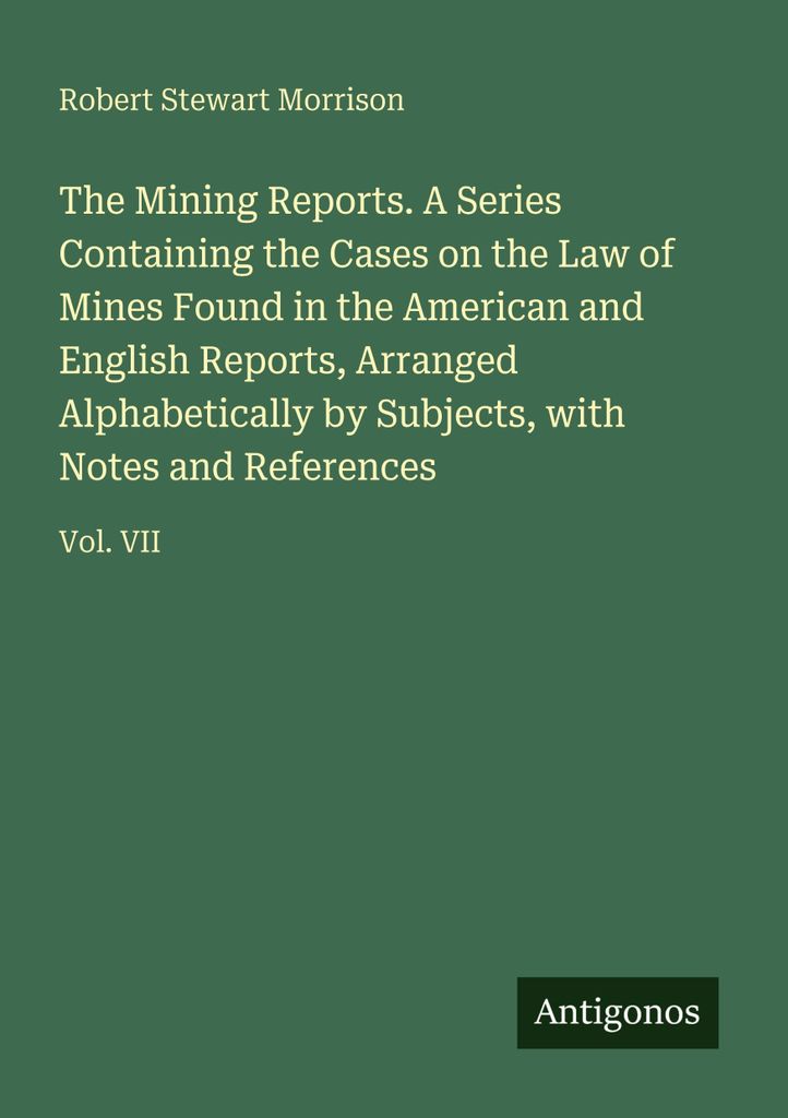 The Mining Reports. A Series Containing the Cases on the Law of Mines Found in the American and English Reports, Arranged Alphabetically by Subject...