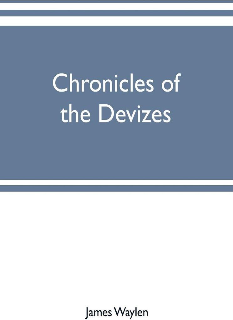 Chronicles of the Devizes, being a history of the castle, parks and borough of that name; with notices statistical, parliamentary, ecclesiastic, an...