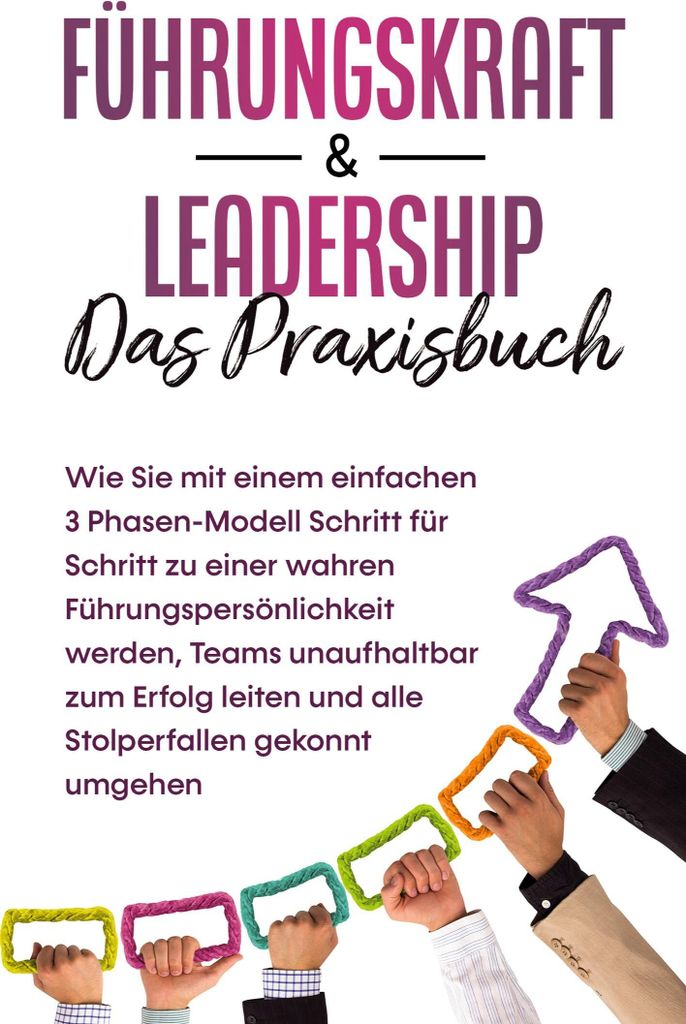 Führungskraft & Leadership - Das Praxisbuch: Wie Sie mit einem einfachen 3 Phasen-Modell Schritt für Schritt zu einer wahren Führungspersönlich...