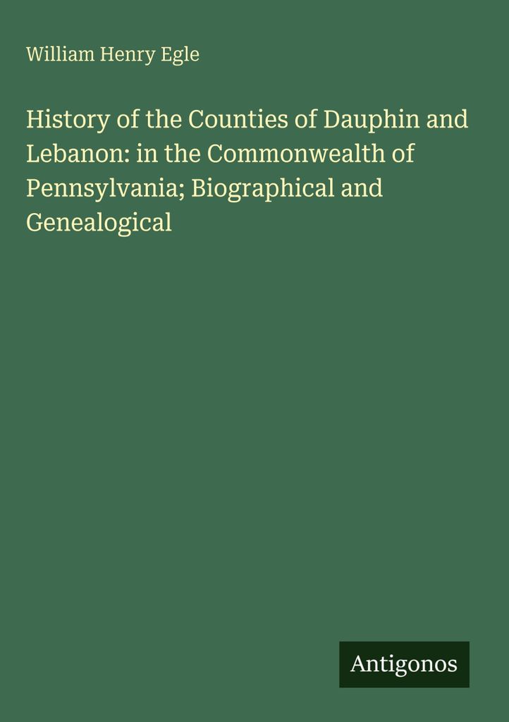 Geschichte der Counties Dauphin und Lebanon: im Commonwealth of Pennsylvania Biographisches und Genealogisches