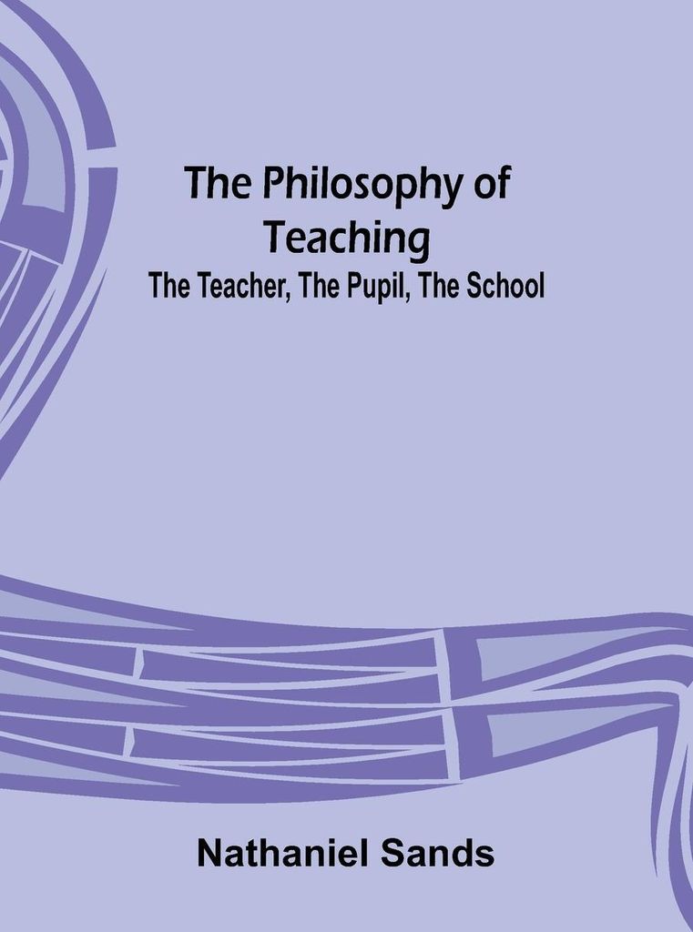 The Philosophy of Teaching; The Teacher, The Pupil, The School