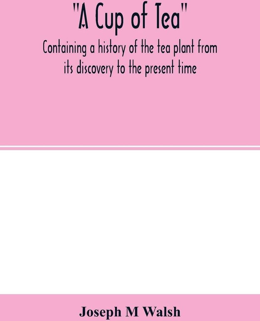 A cup of tea, containing a history of the tea plant from its discovery to the present time, including its botanical characteristics ... and embraci...