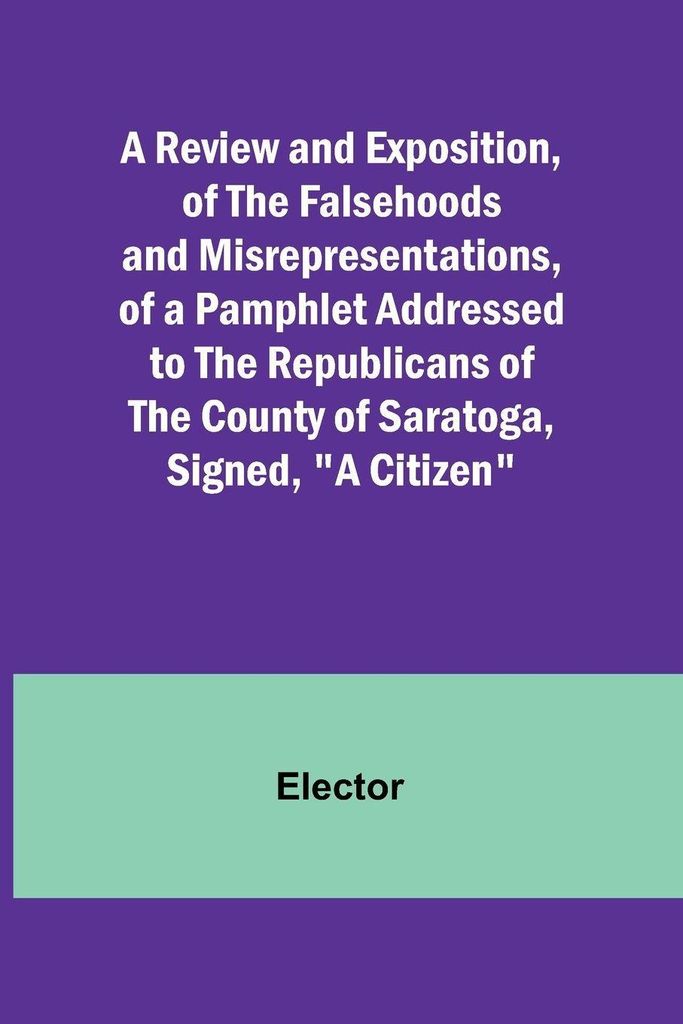 A Review and Exposition, of the Falsehoods and Misrepresentations, of a Pamphlet Addressed to the Republicans of the County of Saratoga, Signed, "A...