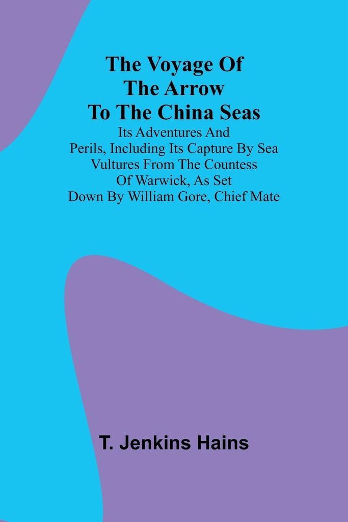 The Voyage of the Arrow to the China Seas. Its Adventures and Perils, Including Its Capture by Sea Vultures from the Countess of Warwick, as Set Do...