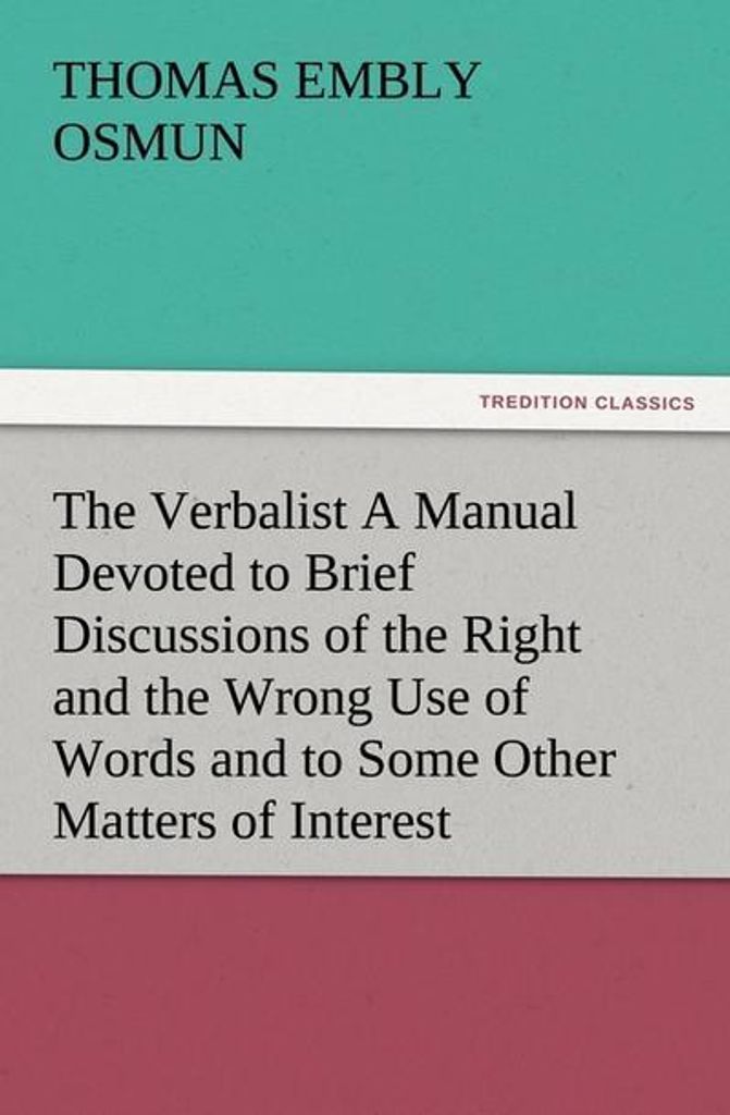 The Verbalist A Manual Devoted to Brief Discussions of the Right and the Wrong Use of Words and to Some Other Matters of Interest to Those Who Woul...