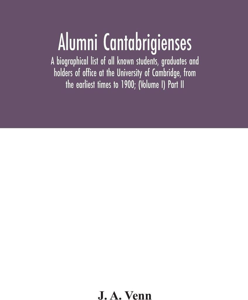 Alumni Cantabrigienses; A Biographical List Of All Known Students, Graduates And Holders Of Office At The University Of Cambridge, From The Earlies...