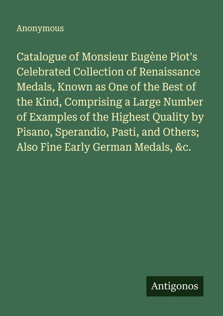 Catalogue of Monsieur Eugène Piot's Celebrated Collection of Renaissance Medals, Known as One of the Best of the Kind, Comprising a Large Number o...