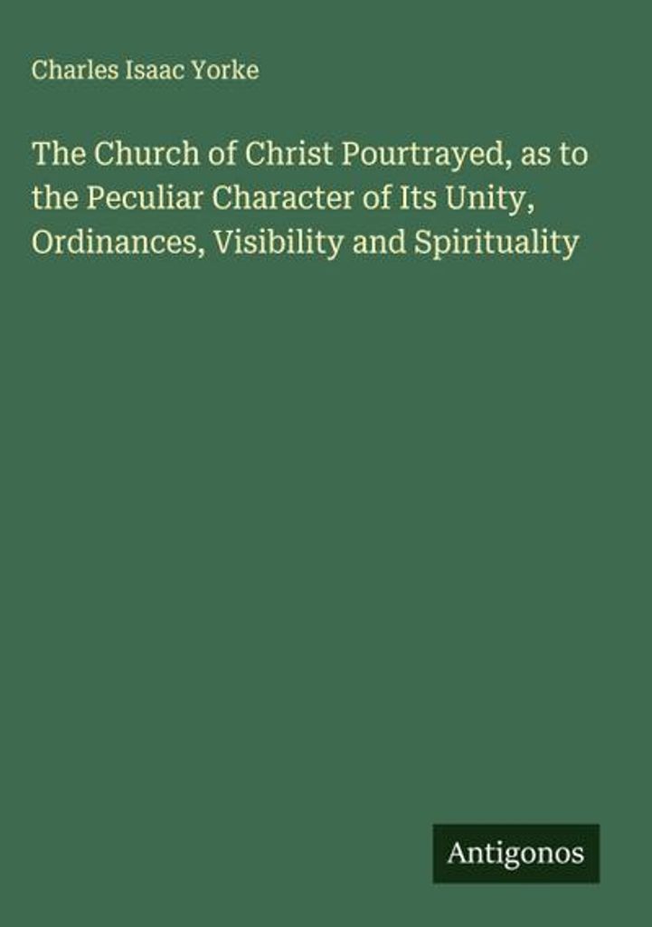 Die Kirche Christi, dargestellt am besonderen Charakter ihrer Einheit, ihrer Ordnungen, ihrer Sichtbarkeit und ihrer Spiritualität