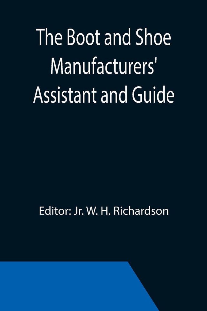The Boot and Shoe Manufacturers' Assistant and Guide.; Containing a Brief History of the Trade. History of India-rubber and Gutta-percha, and Their...