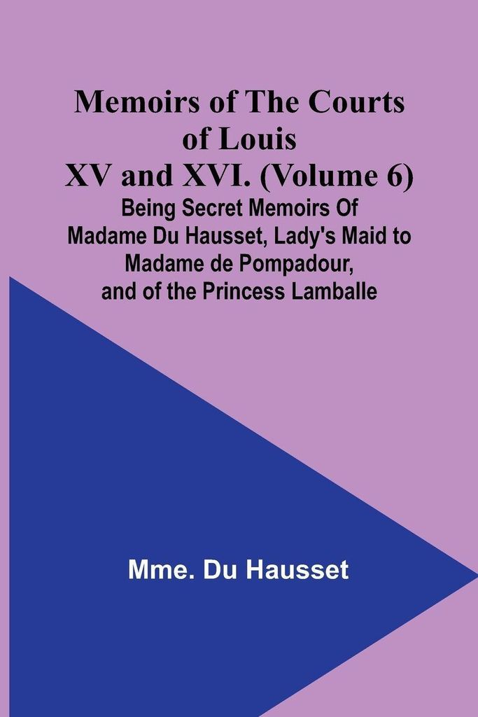 Memoirs of the Courts of Louis XV and XVI. (Volume 6); Being secret memoirs of Madame Du Hausset, lady's maid to Madame de Pompadour, and of the Pr...
