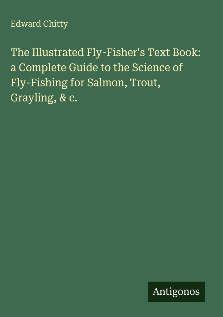 The Illustrated Fly-Fisher's Text Book: a Complete Guide to the Science of Fly-Fishing for Salmon, Trout, Grayling, & c.