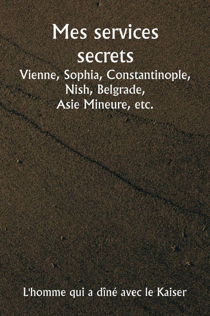 Mes services secrets Vienne, Sophia, Constantinople, Nish, Belgrade, Asie Mineure, etc.