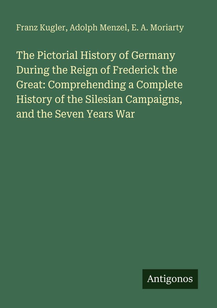 The Pictorial History of Germany During the Reign of Frederick the Great: Comprehending a Complete History of the Silesian Campaigns, and the Seven...