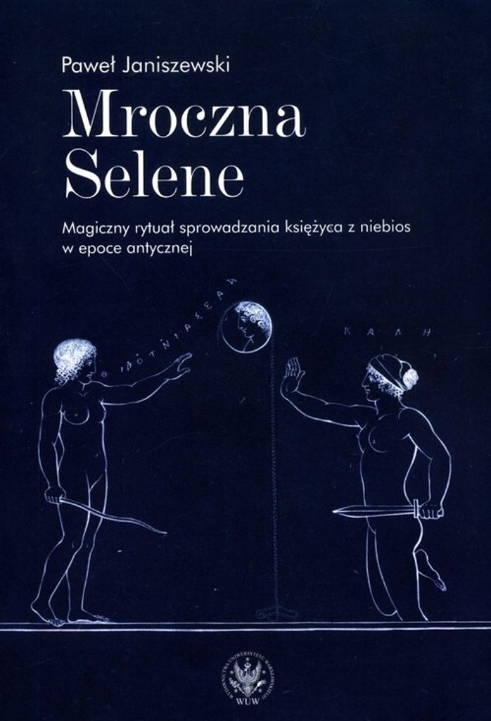 Mroczna Selene. Magiczny rytuał sprowadzania księżyca z niebios w epoce antycznej - Paweł Janiszewski (Literatur, Kultur auf Polnisch)