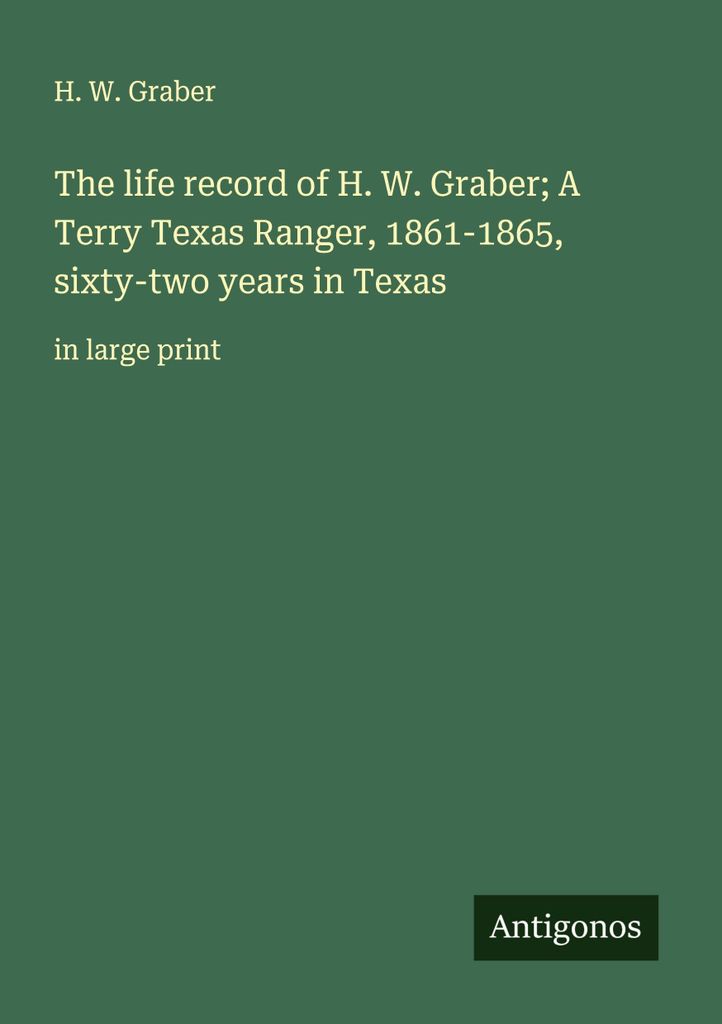 Der Lebenslauf von H. W. Graber Ein Terry Texas Ranger, 1861-1865, zweiundsechzig Jahre in Texas