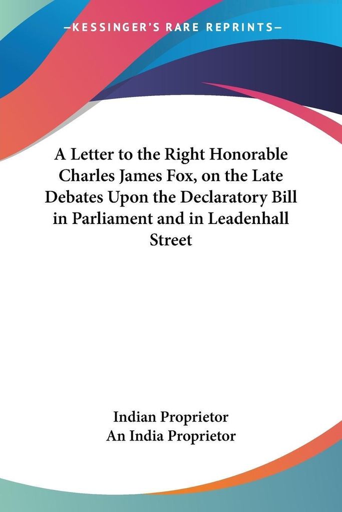 A Letter to the Right Honorable Charles James Fox, on the Late Debates Upon the Declaratory Bill in Parliament and in Leadenhall Street