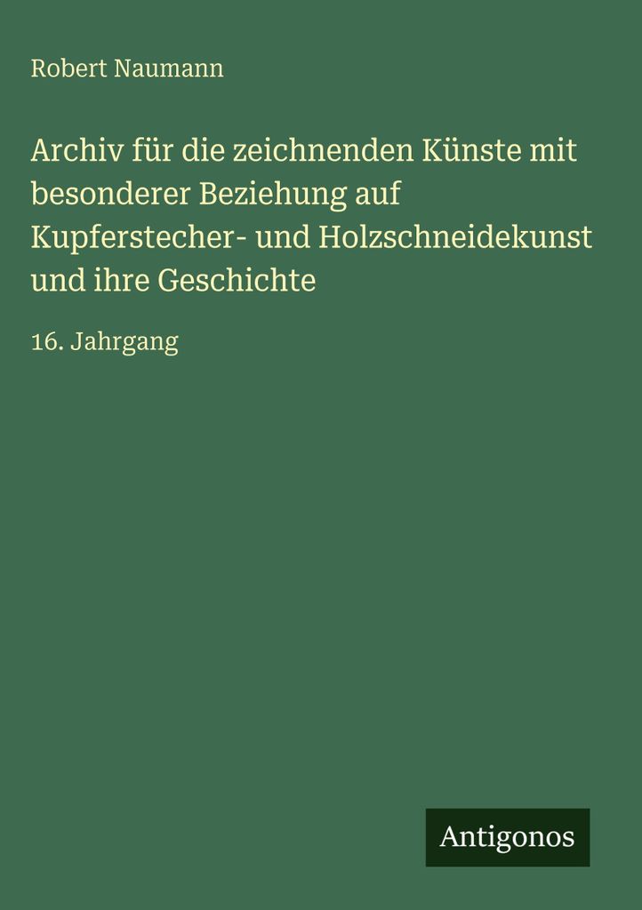 Archiv für die zeichnenden Künste mit besonderer Beziehung auf Kupferstecher- und Holzschneidekunst und ihre Geschichte