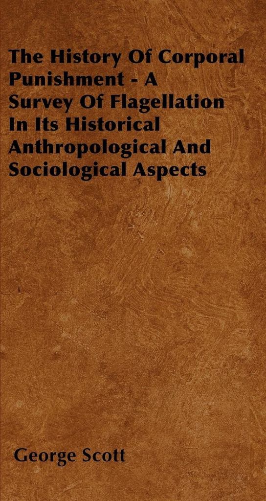 The History Of Corporal Punishment - A Survey Of Flagellation In Its Historical Anthropological And Sociological Aspects