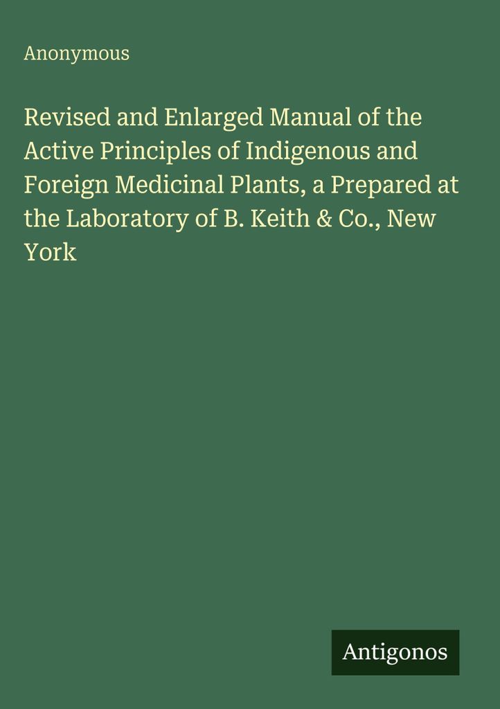 Revised and Enlarged Manual of the Active Principles of Indigenous and Foreign Medicinal Plants, a Prepared at the Laboratory of B. Keith & Co., Ne...