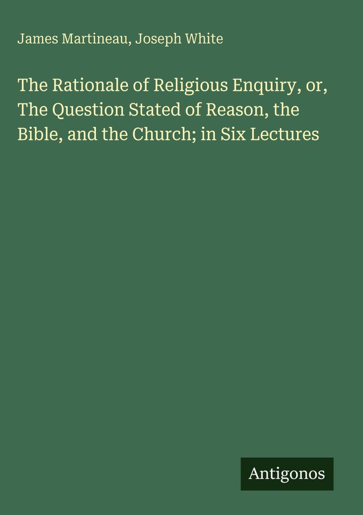 The Rationale of Religious Enquiry, or, The Question Stated of Reason, the Bible, and the Church; in Six Lectures