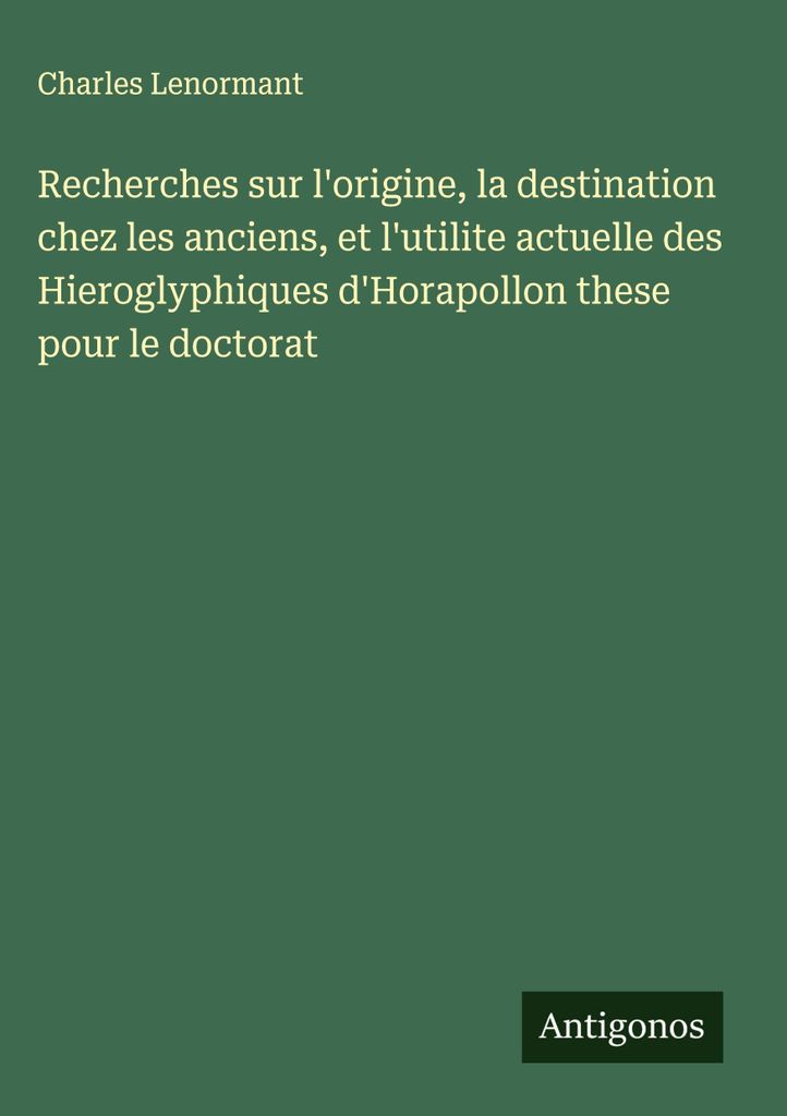 Untersuchungen über den Ursprung, die Bestimmung bei den Alten und den heutigen Nutzen der Hieroglyphen von Horapollon Dissertation für das Doktorat