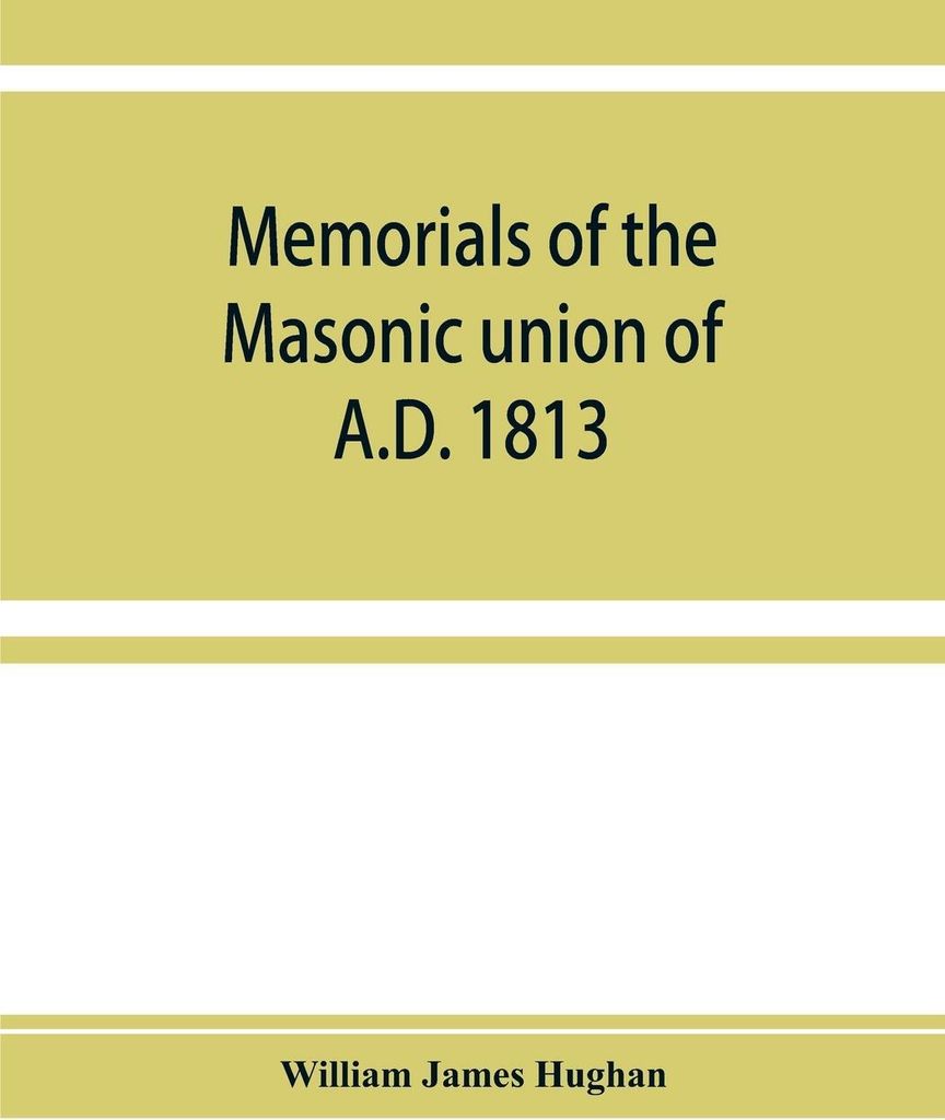 Memorials of the masonic union of A.D. 1813, consisting of an introduction on freemasonry in England; the articles of union; constitutions of the U...
