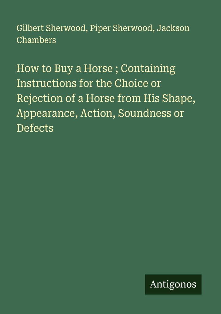How to Buy a Horse ; Containing Instructions for the Choice or Rejection of a Horse from His Shape, Appearance, Action, Soundness or Defects