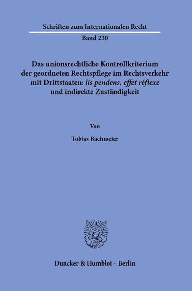 Das unionsrechtliche Kontrollkriterium der geordneten Rechtspflege im Rechtsverkehr mit Drittstaaten: >lis pendens, effet réflexe< und indirekte Z...