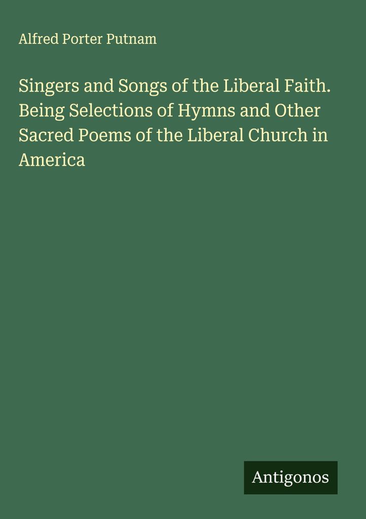 Singers and Songs of the Liberal Faith. Being Selections of Hymns and Other Sacred Poems of the Liberal Church in America