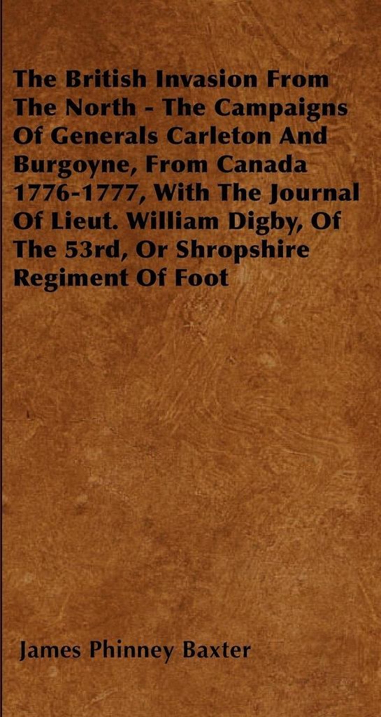 The British Invasion From The North - The Campaigns Of Generals Carleton And Burgoyne, From Canada 1776-1777, With The Journal Of Lieut. William Di...