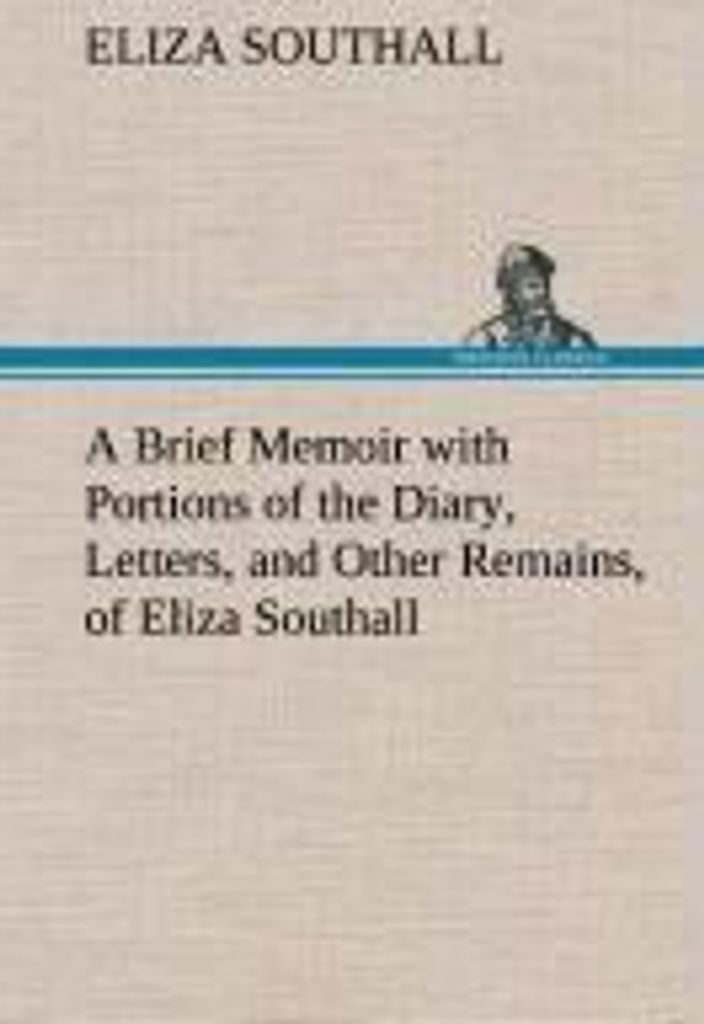 A Brief Memoir with Portions of the Diary, Letters, and Other Remains, of Eliza Southall, Late of Birmingham, England