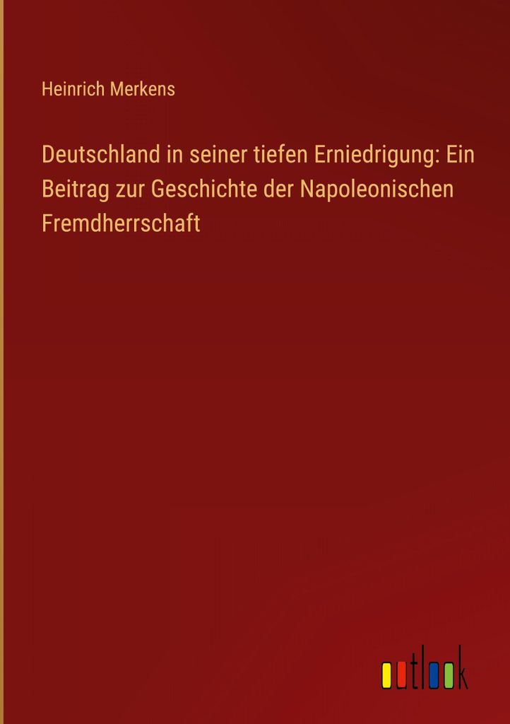 Deutschland in seiner tiefen Erniedrigung: Ein Beitrag zur Geschichte der Napoleonischen Fremdherrschaft