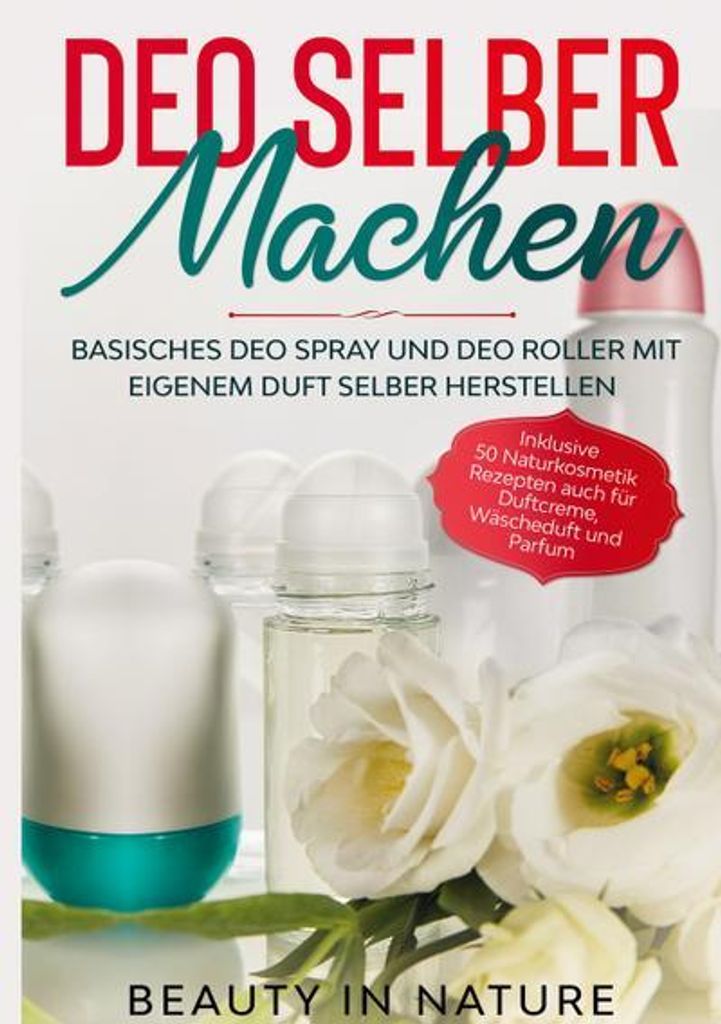 Deo selber machen: Basisches Deo Spray und Deo Roller mit eigenem Duft selber herstellen - Inklusive 50 Naturkosmetik Rezepten auch für Duftcreme,...