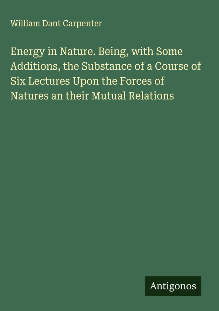 Energy in Nature. Being, with Some Additions, the Substance of a Course of Six Lectures Upon the Forces of Natures an their Mutual Relations