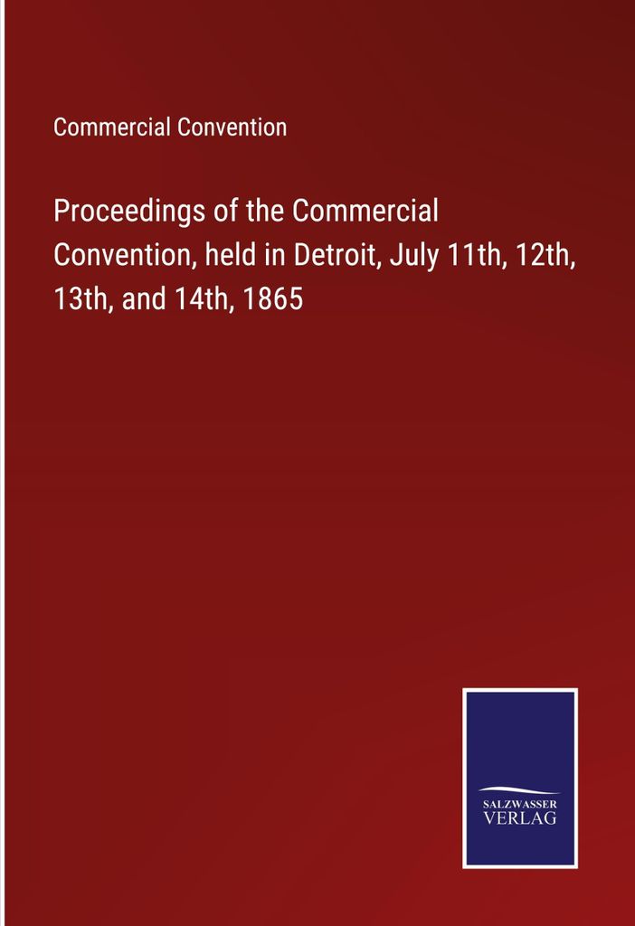 Proceedings of the Commercial Convention, held in Detroit, July 11th, 12th, 13th, and 14th, 1865