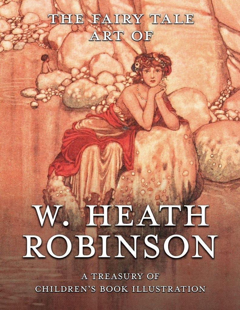 The Fairy Tale Art of W. Heath Robinson; A Treasury of Children's Book Illustration