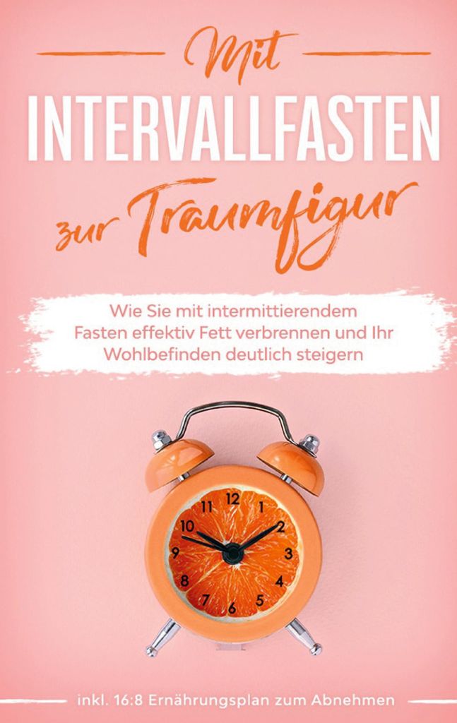 Mit Intervallfasten zur Traumfigur: Wie Sie mit intermittierendem Fasten effektiv Fett verbrennen und Ihr Wohlbefinden deutlich steigern - inkl. 16...