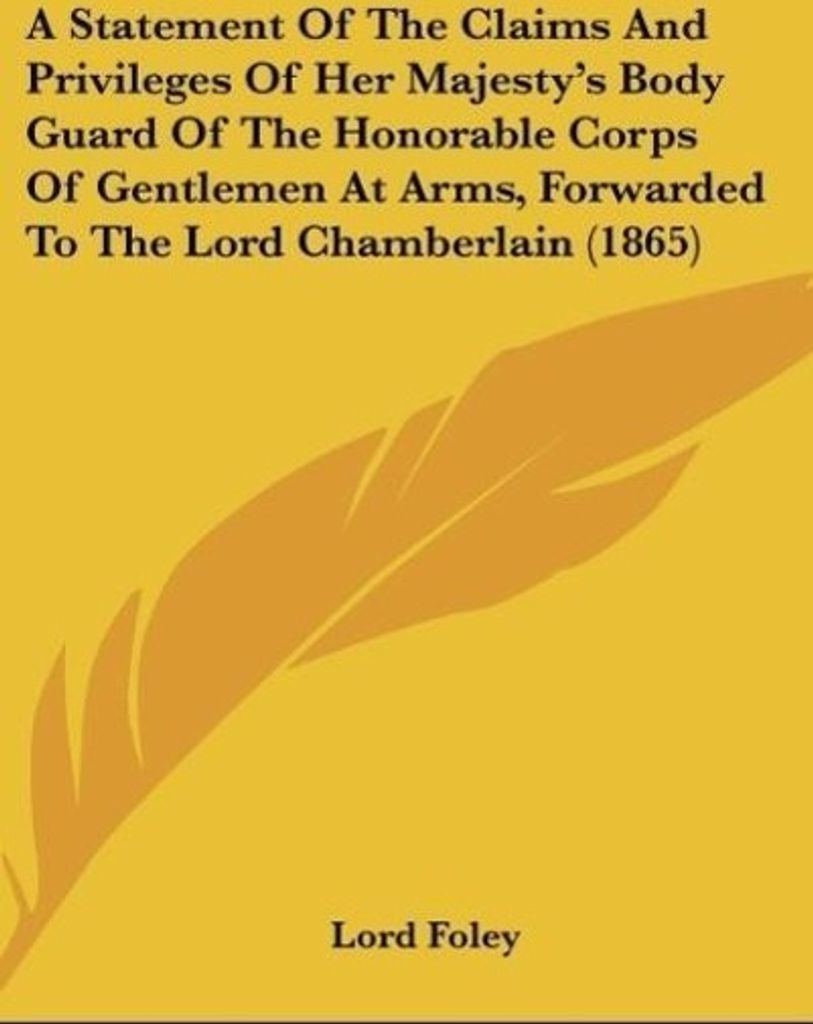 A Statement Of The Claims And Privileges Of Her Majesty's Body Guard Of The Honorable Corps Of Gentlemen At Arms, Forwarded To The Lord Chamberlain...