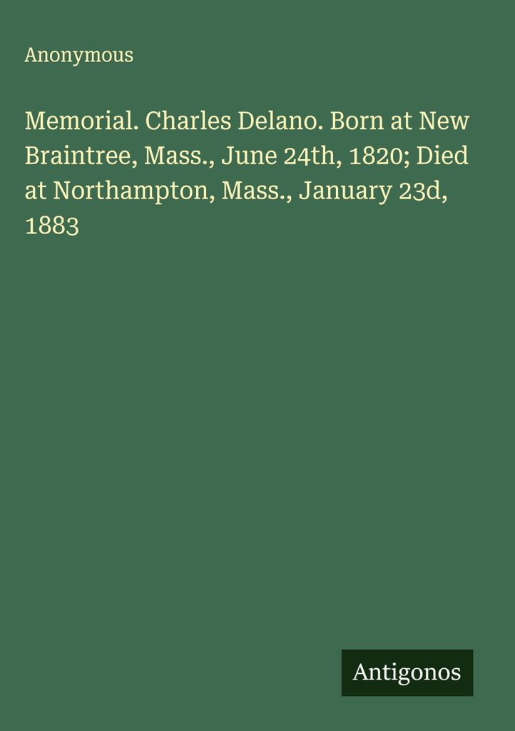 Memorial. Charles Delano. Born at New Braintree, Mass., June 24th, 1820 Died at Northampton, Mass., January 23d, 1883