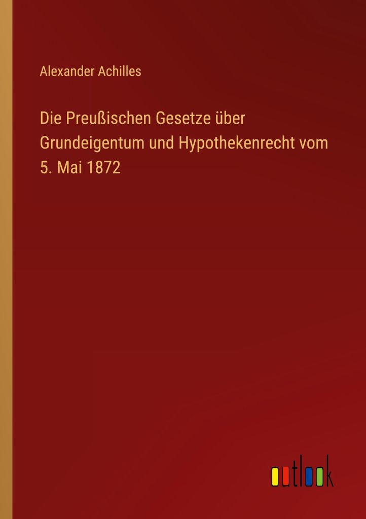 Die Preußischen Gesetze über Grundeigentum und Hypothekenrecht vom 5. Mai 1872