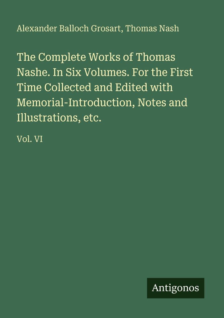 The Complete Works of Thomas Nashe. In Six Volumes. For the First Time Collected and Edited with Memorial-Introduction, Notes and Illustrations, etc.